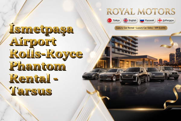 İsmetpaşa Airport Rolls-Royce Phantom Rental - Tarsus