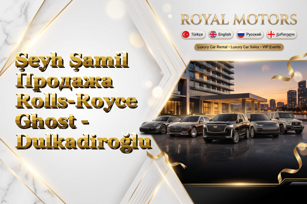 Şeyh Şamil Продажа Rolls-Royce Ghost - Dulkadiroğlu
