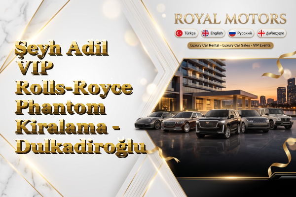 Şeyh Adil VIP Rolls-Royce Phantom Kiralama - Dulkadiroğlu