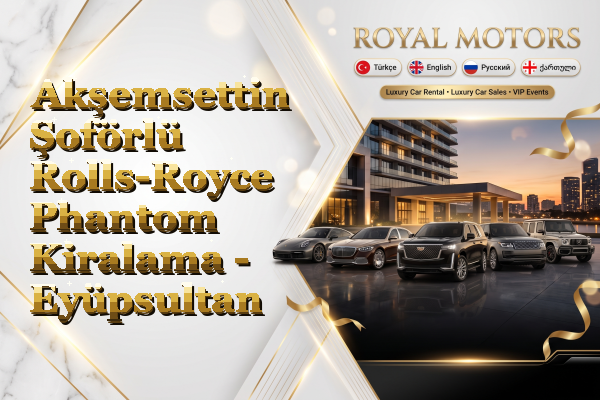 Akşemsettin Şoförlü Rolls-Royce Phantom Kiralama - Eyüpsultan