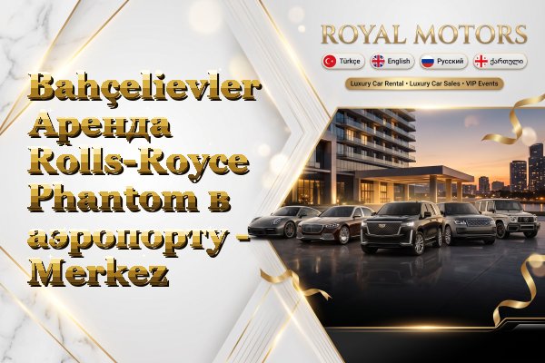 Bahçelievler Аренда Rolls-Royce Phantom в аэропорту - Merkez