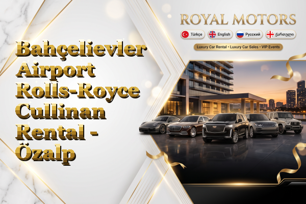 Bahçelievler Airport Rolls-Royce Cullinan Rental - Özalp