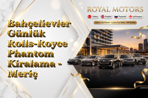 Bahçelievler Günlük Rolls-Royce Phantom Kiralama - Meriç