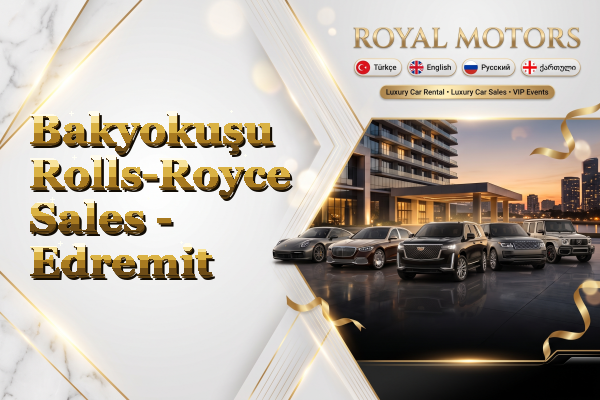 Bakyokuşu Rolls-Royce Sales - Edremit