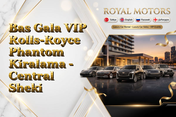 Bas Gala VIP Rolls-Royce Phantom Kiralama - Central Sheki
