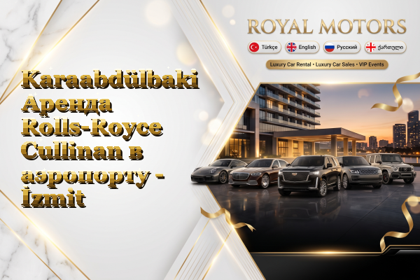 Karaabdülbaki Аренда Rolls-Royce Cullinan в аэропорту - İzmit