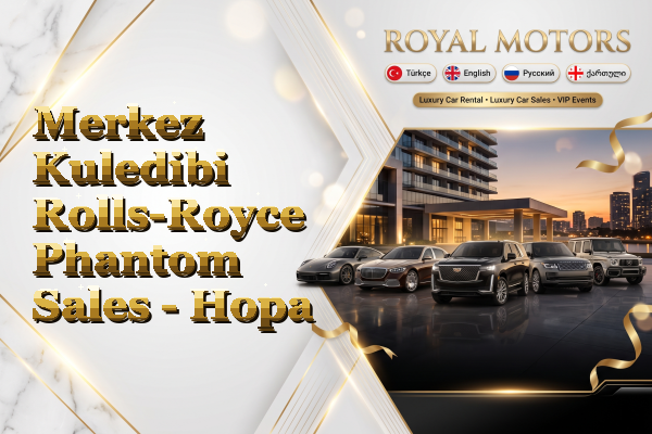 Merkez Kuledibi Rolls-Royce Phantom Sales - Hopa