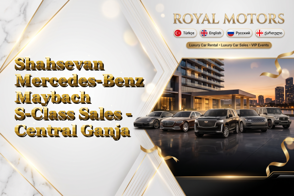 Shahsevan Mercedes-Benz Maybach S-Class Sales - Central Ganja
