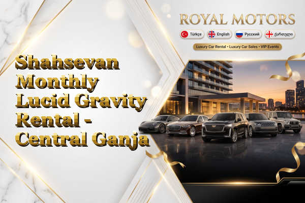 Shahsevan Monthly Lucid Gravity Rental - Central Ganja