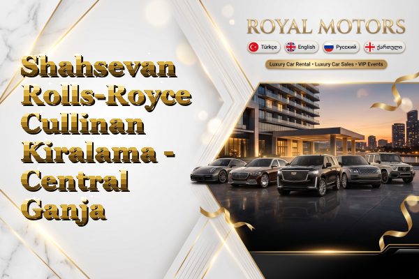 Shahsevan Rolls-Royce Cullinan Kiralama - Central Ganja