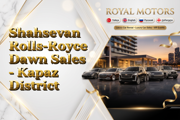 Shahsevan Rolls-Royce Dawn Sales - Kapaz District