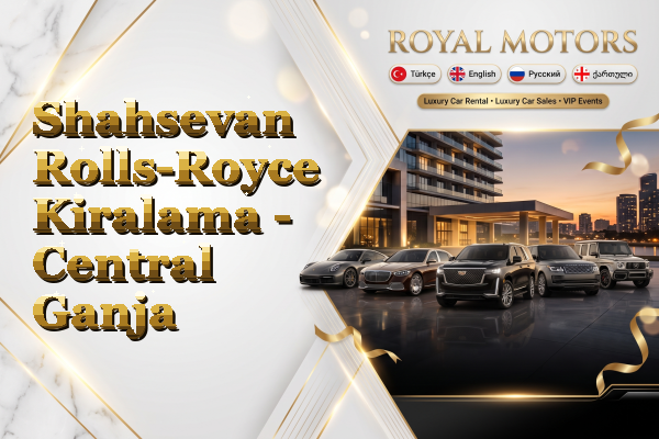 Shahsevan Rolls-Royce Kiralama - Central Ganja