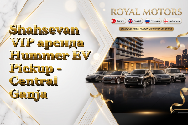 Shahsevan VIP аренда Hummer EV Pickup - Central Ganja