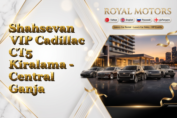 Shahsevan VIP Cadillac CT5 Kiralama - Central Ganja