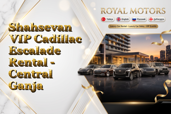 Shahsevan VIP Cadillac Escalade Rental - Central Ganja