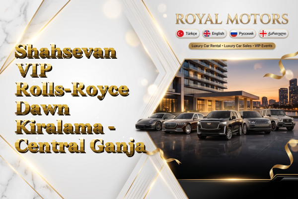 Shahsevan VIP Rolls-Royce Dawn Kiralama - Central Ganja