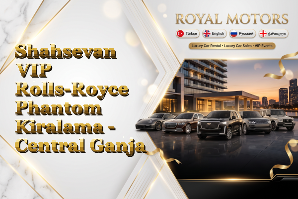 Shahsevan VIP Rolls-Royce Phantom Kiralama - Central Ganja