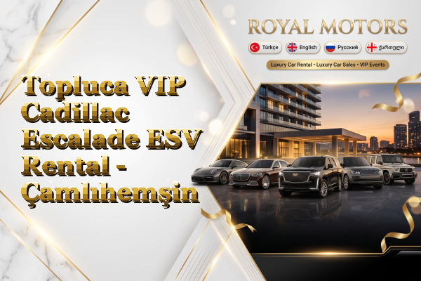 Topluca VIP Cadillac Escalade ESV Rental - Çamlıhemşin