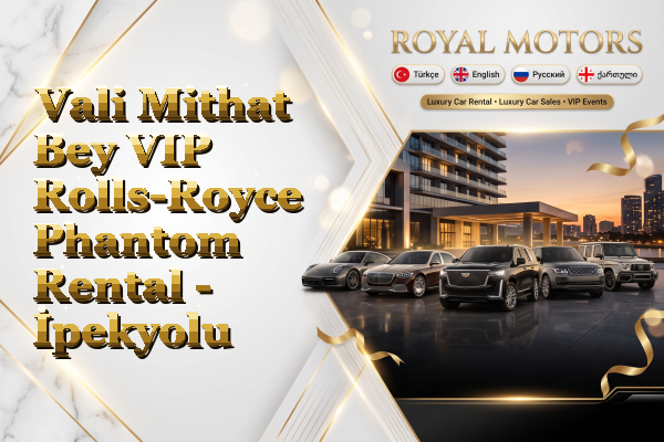 Vali Mithat Bey VIP Rolls-Royce Phantom Rental - İpekyolu