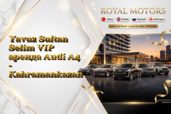 Yavuz Sultan Selim VIP аренда Audi A4 - Kahramankazan
