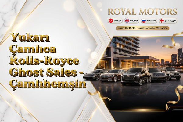 Yukarı Çamlıca Rolls-Royce Ghost Sales - Çamlıhemşin